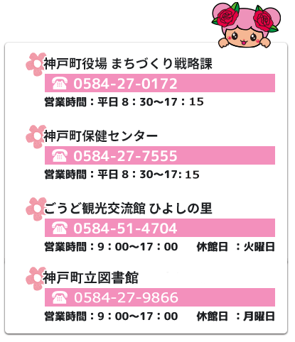 神戸町役場ふるさと発信課：0584-27-3111（営業時間：平日8:30～17:30）、ごうど観光交流館 日吉の里：0584-51-4704（営業時間：9:00～17:00、休館日：火曜日）